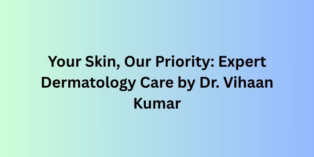 Your Skin, Our Priority: Expert Dermatology Care by Dr. Vihaan Kumar