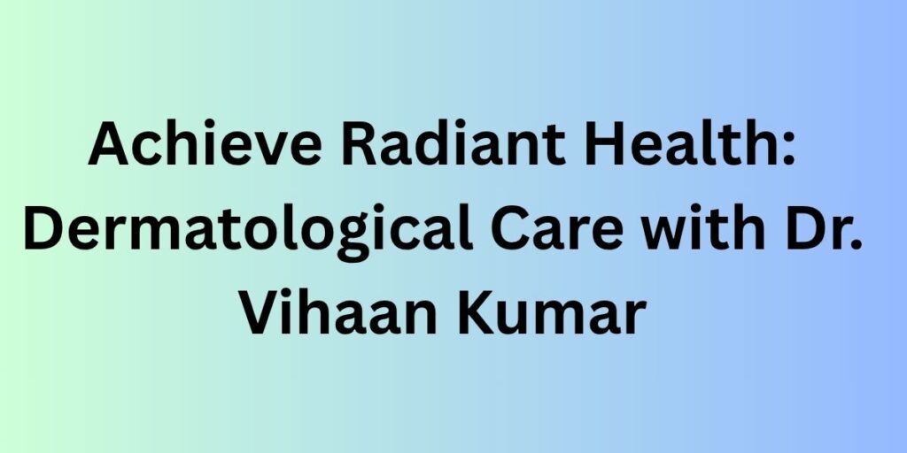 Achieve Radiant Health: Dermatological Care with Dr. Vihaan Kumar