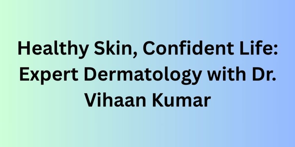 Healthy Skin, Confident Life: Expert Dermatology with Dr. Vihaan Kumar