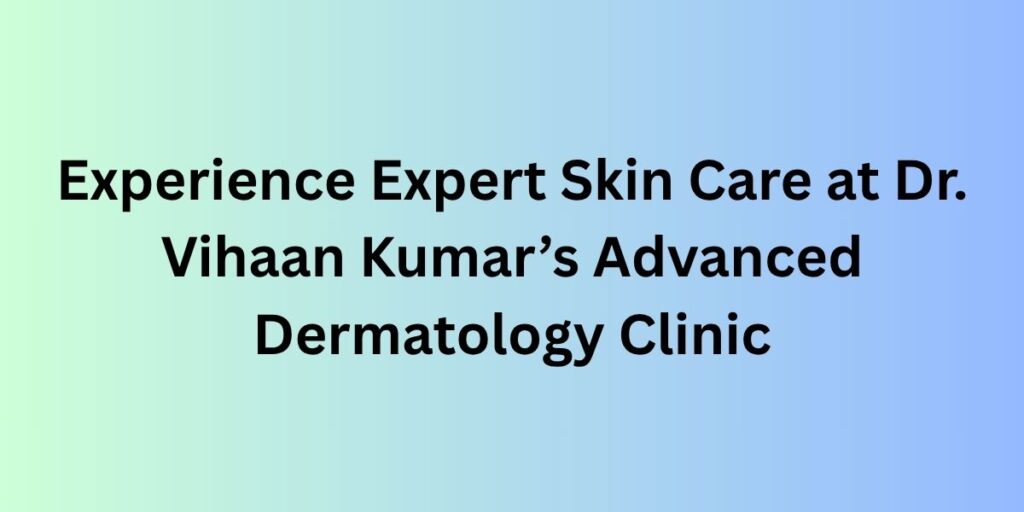 Experience Expert Skin Care at Dr. Vihaan Kumar’s Advanced Dermatology Clinic
